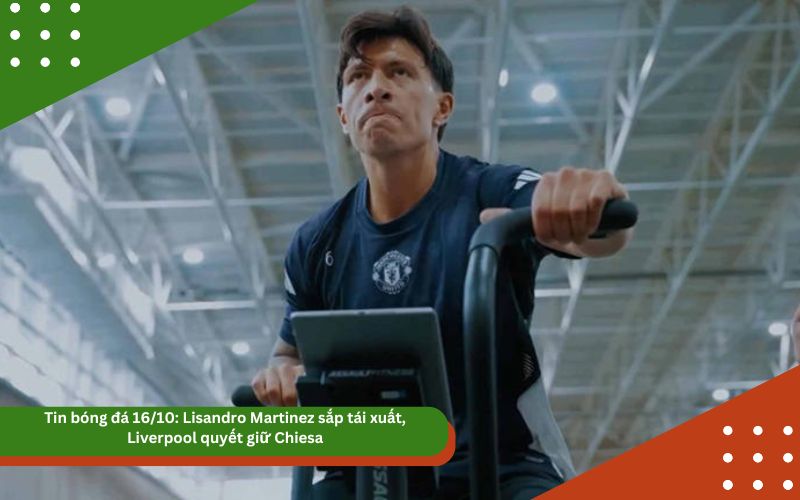 Tin bóng đá 16/10: Lisandro Martinez sắp tái xuất, Liverpool quyết giữ Chiesa
