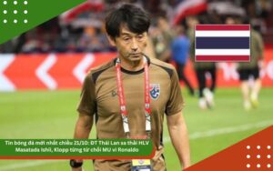 Tin bóng đá mới nhất chiều 21/10: ĐT Thái Lan sa thải HLV Masatada Ishii, Klopp từng từ chối MU vì Ronaldo, Rooney khen Mbeumo hay nhất Quỷ đỏ