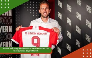 Tin mới nhất bóng đá chiều 22/10: Kane là món hời 100 triệu euro của Bayern Munich