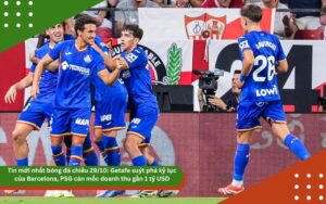 Tin mới nhất bóng đá chiều 29/10: Getafe suýt phá kỷ lục của Barcelona, PSG cán mốc doanh thu gần 1 tỷ USD