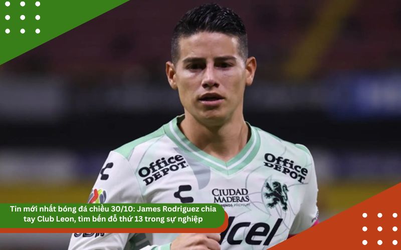 Tin mới nhất bóng đá chiều 30/10: James Rodriguez chia tay Club Leon, tìm bến đỗ thứ 13 trong sự nghiệp