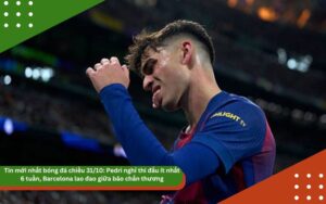 Tin mới nhất bóng đá chiều 31/10: Pedri nghỉ thi đấu ít nhất 6 tuần, Barcelona lao đao giữa bão chấn thương