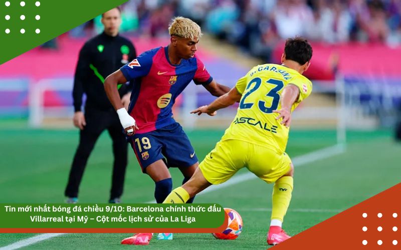 Tin mới nhất bóng đá chiều 9/10: Barcelona chính thức đấu Villarreal tại Mỹ – Cột mốc lịch sử của La Liga